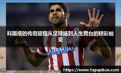 科斯塔的传奇旅程从足球场到人生舞台的精彩蜕变