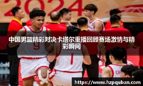 中国男篮精彩对决卡塔尔重播回顾赛场激情与精彩瞬间